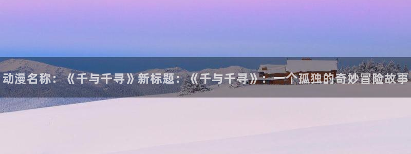 秘密花园樱花动漫：动漫名称：《千与千寻》新标题：《千与千寻》：一个孤独的奇妙冒险故事