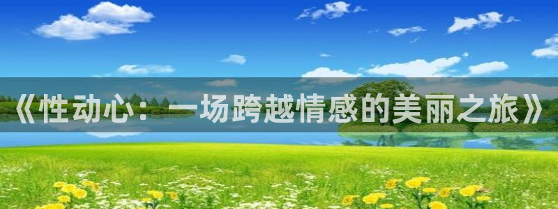 樱花动漫av：《性动心：一场跨越情感的美丽之旅》